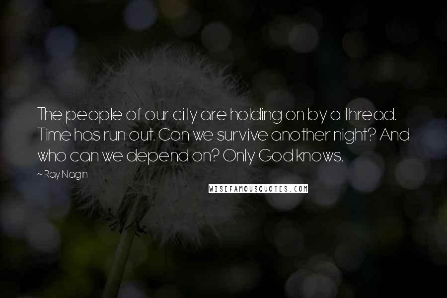 Ray Nagin Quotes: The people of our city are holding on by a thread. Time has run out. Can we survive another night? And who can we depend on? Only God knows.
