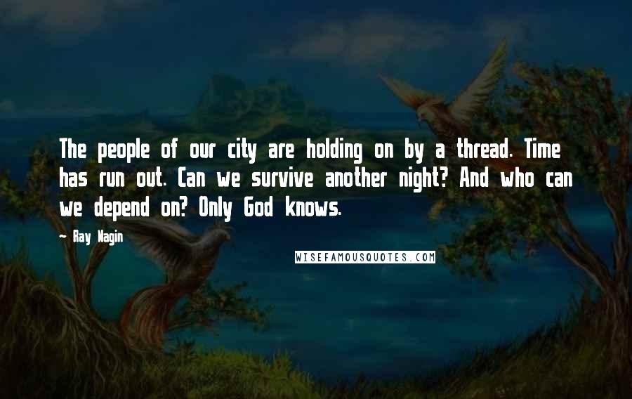Ray Nagin Quotes: The people of our city are holding on by a thread. Time has run out. Can we survive another night? And who can we depend on? Only God knows.