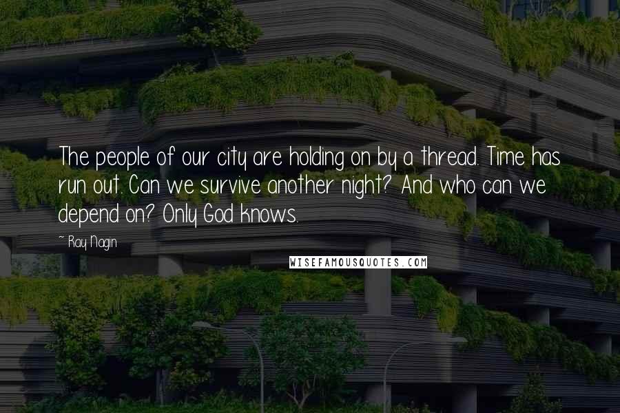 Ray Nagin Quotes: The people of our city are holding on by a thread. Time has run out. Can we survive another night? And who can we depend on? Only God knows.