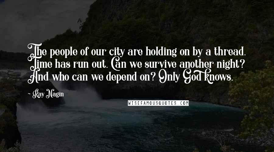 Ray Nagin Quotes: The people of our city are holding on by a thread. Time has run out. Can we survive another night? And who can we depend on? Only God knows.