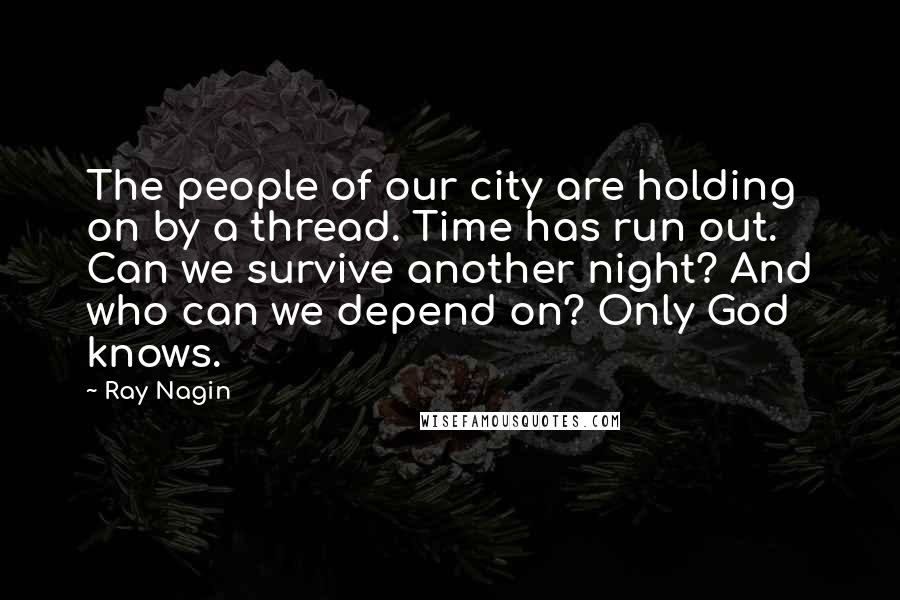 Ray Nagin Quotes: The people of our city are holding on by a thread. Time has run out. Can we survive another night? And who can we depend on? Only God knows.