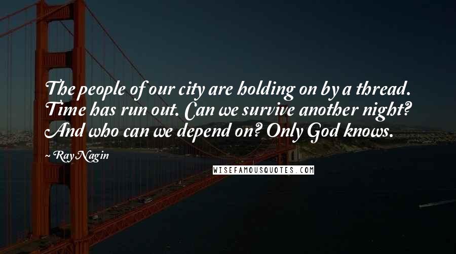 Ray Nagin Quotes: The people of our city are holding on by a thread. Time has run out. Can we survive another night? And who can we depend on? Only God knows.