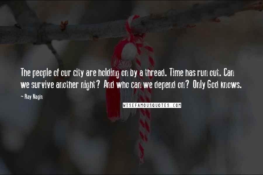 Ray Nagin Quotes: The people of our city are holding on by a thread. Time has run out. Can we survive another night? And who can we depend on? Only God knows.