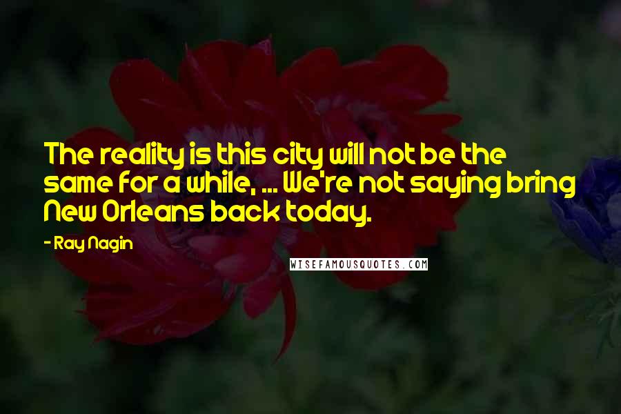 Ray Nagin Quotes: The reality is this city will not be the same for a while, ... We're not saying bring New Orleans back today.