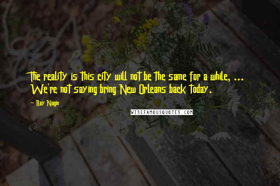 Ray Nagin Quotes: The reality is this city will not be the same for a while, ... We're not saying bring New Orleans back today.