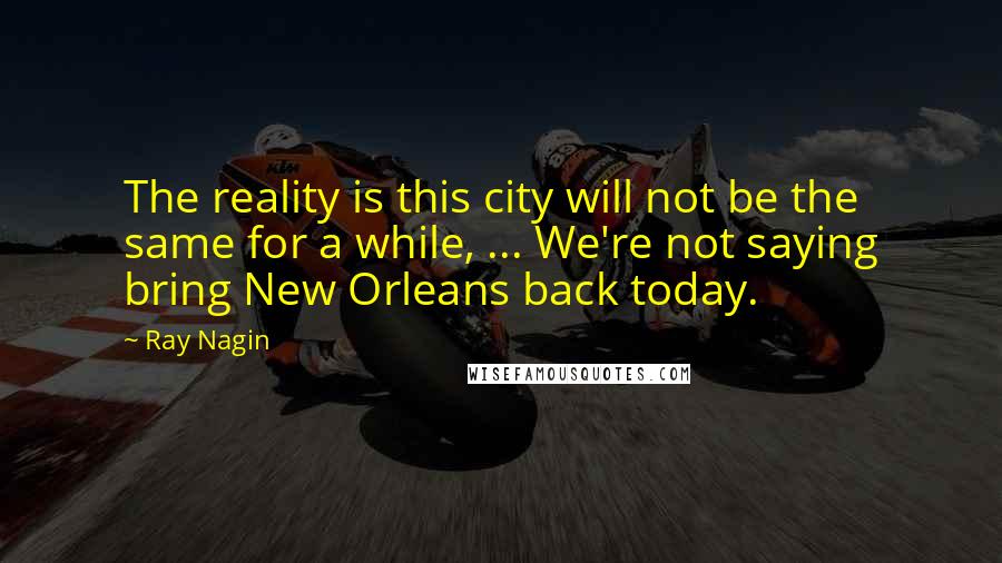 Ray Nagin Quotes: The reality is this city will not be the same for a while, ... We're not saying bring New Orleans back today.