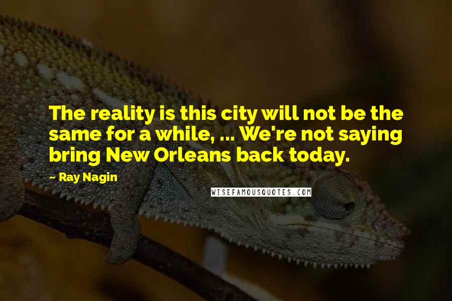 Ray Nagin Quotes: The reality is this city will not be the same for a while, ... We're not saying bring New Orleans back today.