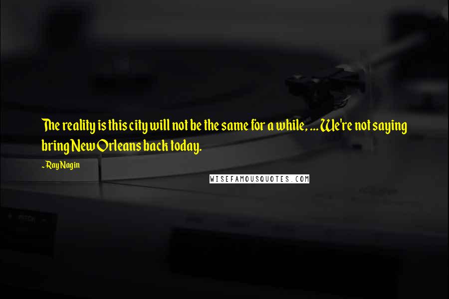 Ray Nagin Quotes: The reality is this city will not be the same for a while, ... We're not saying bring New Orleans back today.