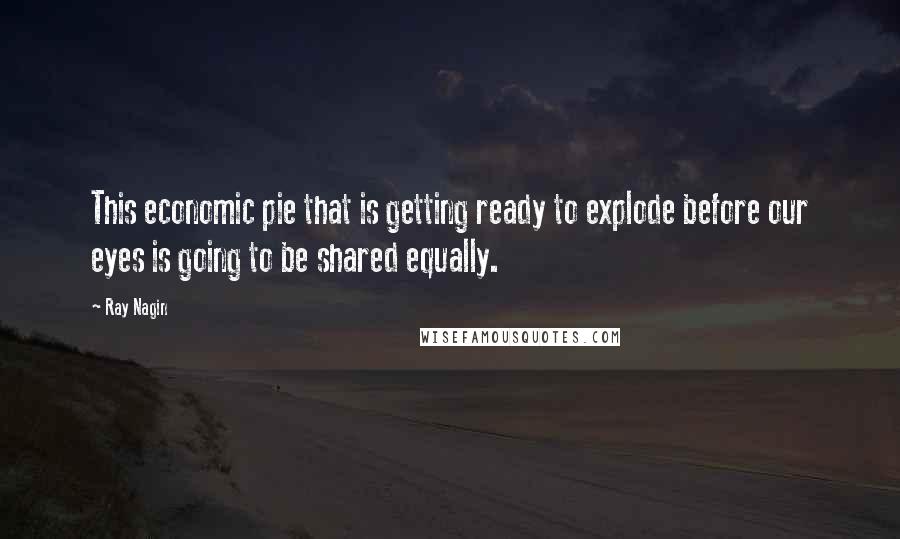 Ray Nagin Quotes: This economic pie that is getting ready to explode before our eyes is going to be shared equally.