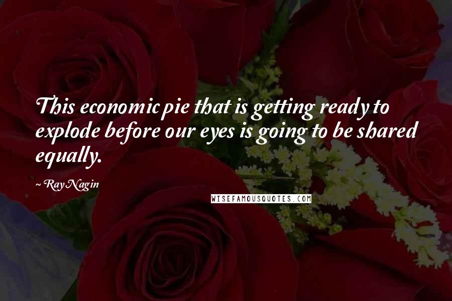 Ray Nagin Quotes: This economic pie that is getting ready to explode before our eyes is going to be shared equally.
