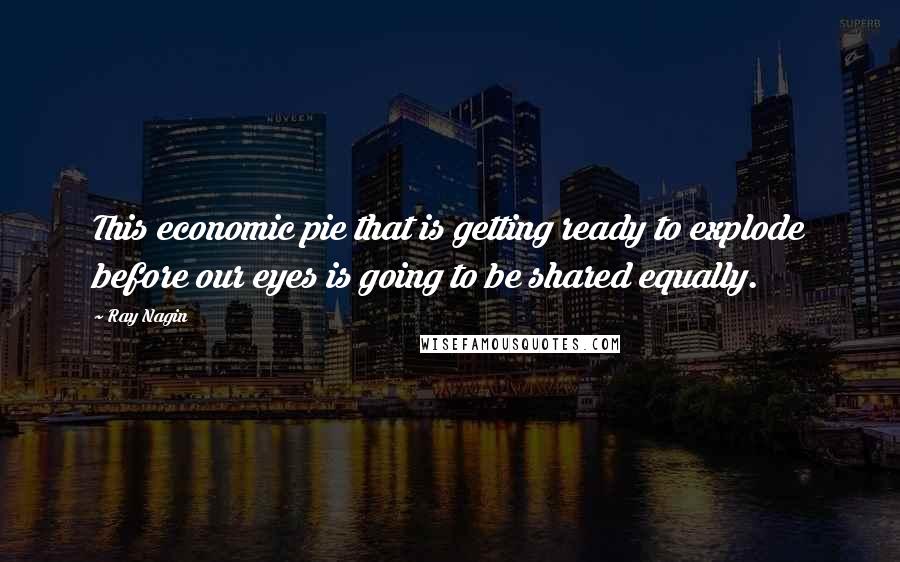 Ray Nagin Quotes: This economic pie that is getting ready to explode before our eyes is going to be shared equally.