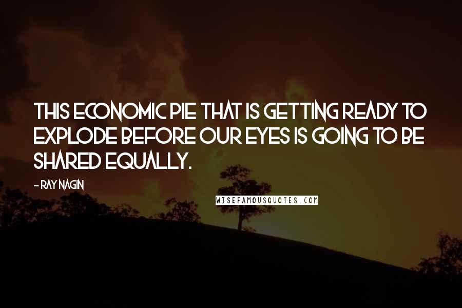 Ray Nagin Quotes: This economic pie that is getting ready to explode before our eyes is going to be shared equally.