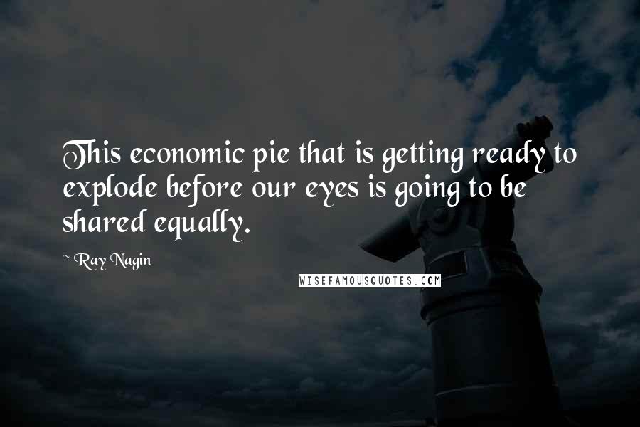 Ray Nagin Quotes: This economic pie that is getting ready to explode before our eyes is going to be shared equally.