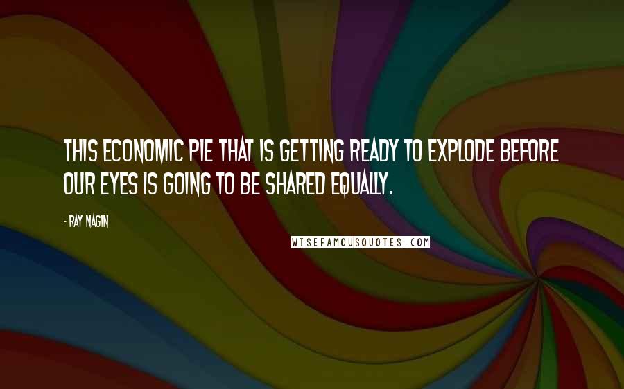 Ray Nagin Quotes: This economic pie that is getting ready to explode before our eyes is going to be shared equally.