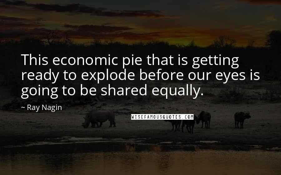 Ray Nagin Quotes: This economic pie that is getting ready to explode before our eyes is going to be shared equally.