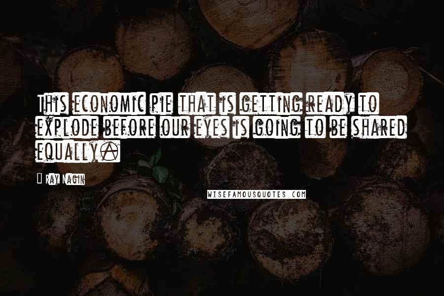 Ray Nagin Quotes: This economic pie that is getting ready to explode before our eyes is going to be shared equally.