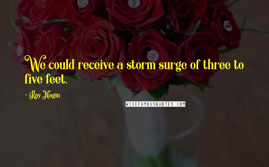 Ray Nagin Quotes: We could receive a storm surge of three to five feet.