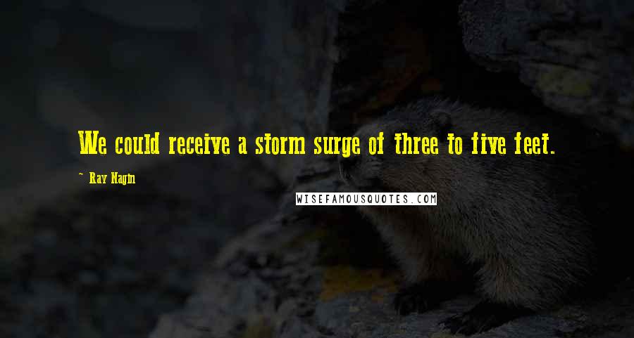 Ray Nagin Quotes: We could receive a storm surge of three to five feet.