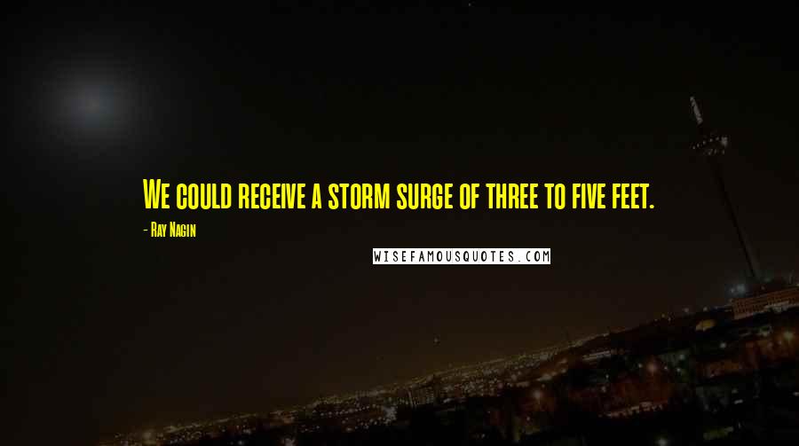 Ray Nagin Quotes: We could receive a storm surge of three to five feet.