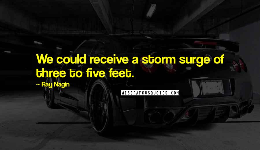 Ray Nagin Quotes: We could receive a storm surge of three to five feet.
