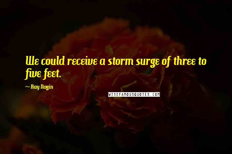 Ray Nagin Quotes: We could receive a storm surge of three to five feet.