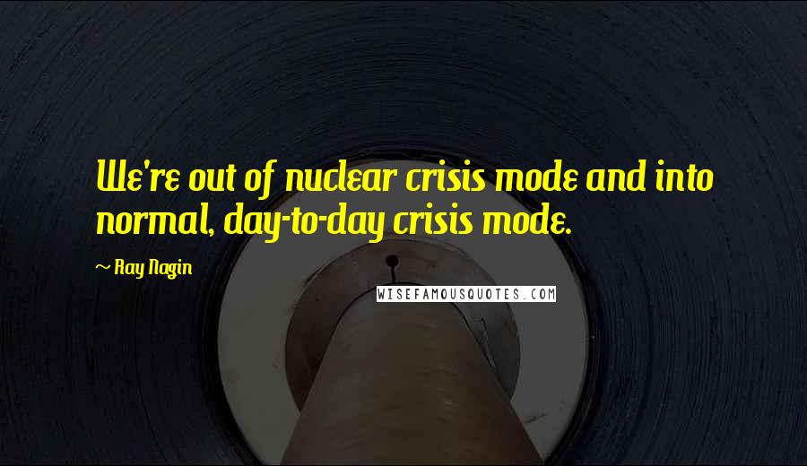Ray Nagin Quotes: We're out of nuclear crisis mode and into normal, day-to-day crisis mode.