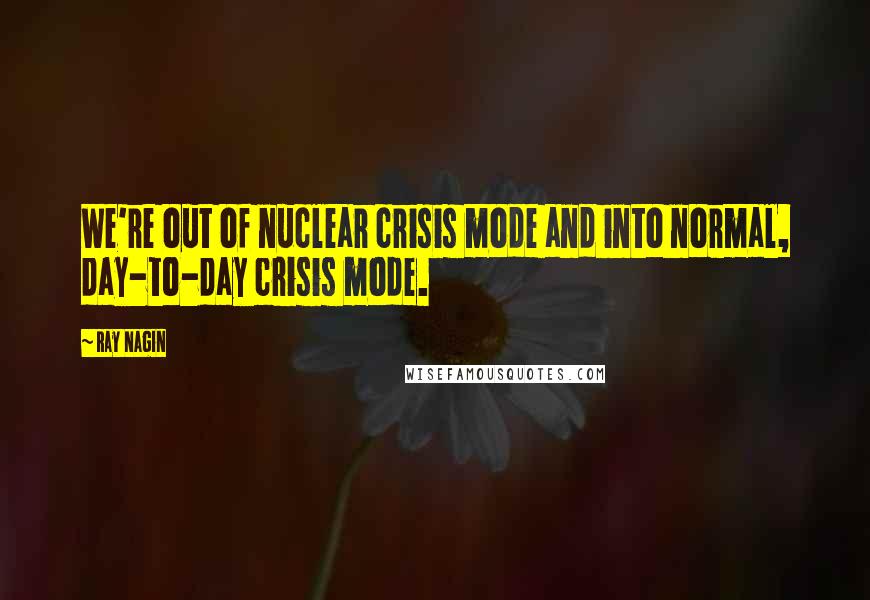 Ray Nagin Quotes: We're out of nuclear crisis mode and into normal, day-to-day crisis mode.