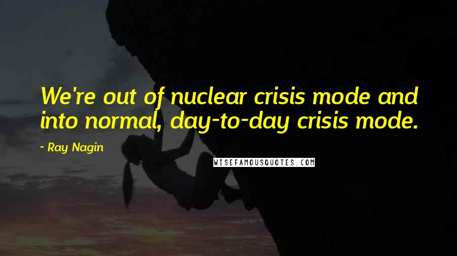 Ray Nagin Quotes: We're out of nuclear crisis mode and into normal, day-to-day crisis mode.