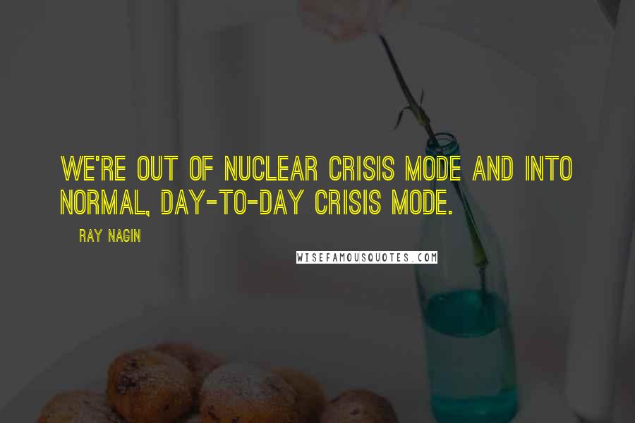 Ray Nagin Quotes: We're out of nuclear crisis mode and into normal, day-to-day crisis mode.