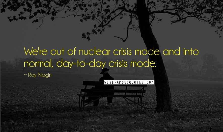 Ray Nagin Quotes: We're out of nuclear crisis mode and into normal, day-to-day crisis mode.