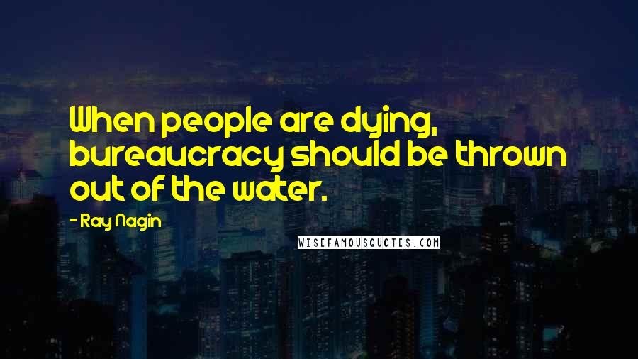 Ray Nagin Quotes: When people are dying, bureaucracy should be thrown out of the water.