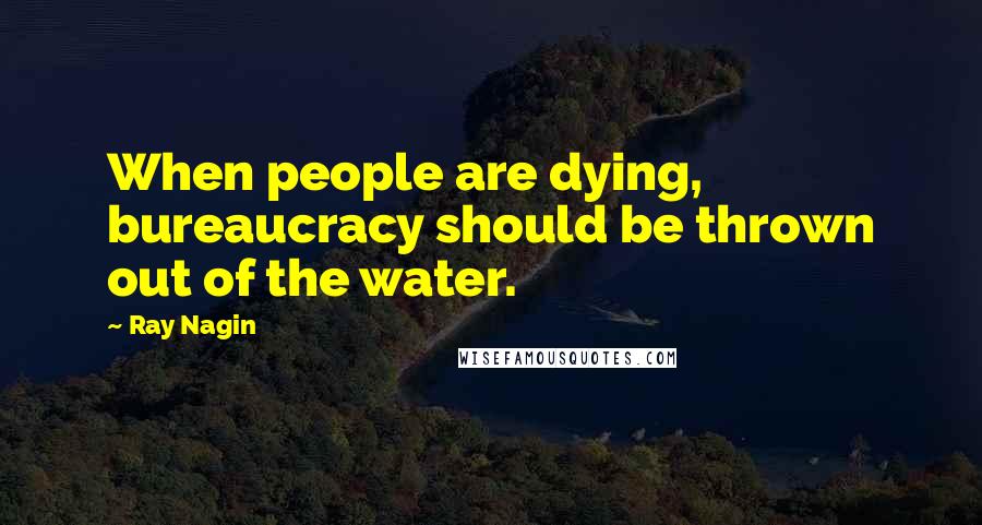 Ray Nagin Quotes: When people are dying, bureaucracy should be thrown out of the water.