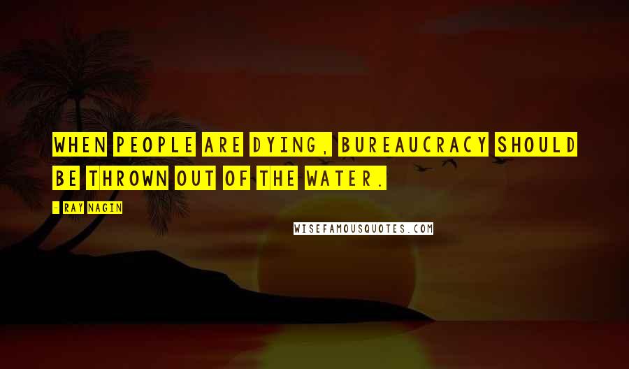 Ray Nagin Quotes: When people are dying, bureaucracy should be thrown out of the water.