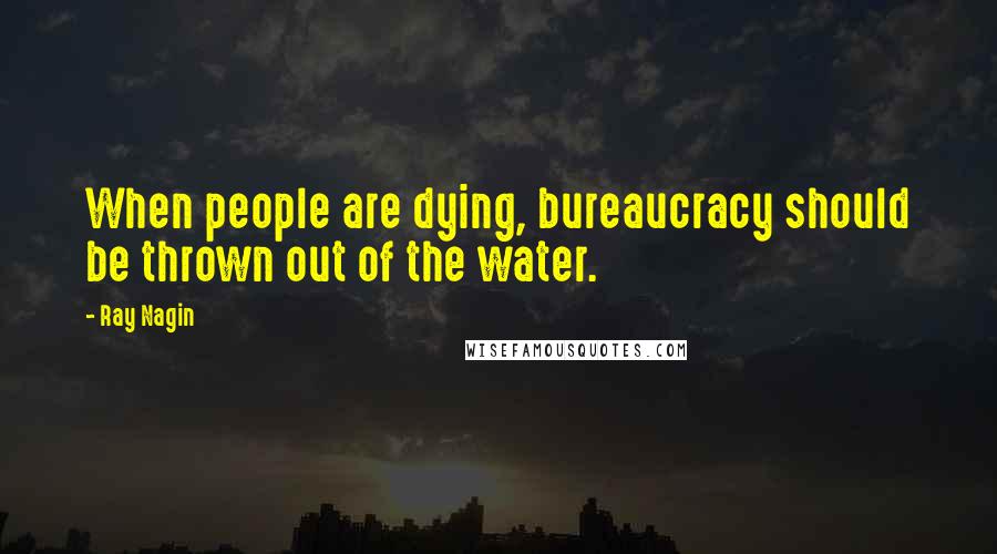 Ray Nagin Quotes: When people are dying, bureaucracy should be thrown out of the water.