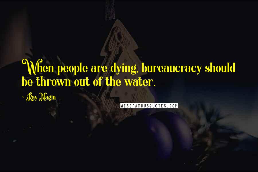 Ray Nagin Quotes: When people are dying, bureaucracy should be thrown out of the water.