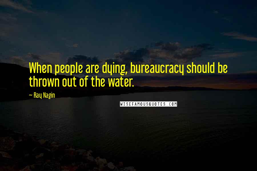 Ray Nagin Quotes: When people are dying, bureaucracy should be thrown out of the water.