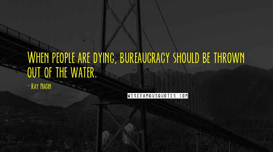 Ray Nagin Quotes: When people are dying, bureaucracy should be thrown out of the water.