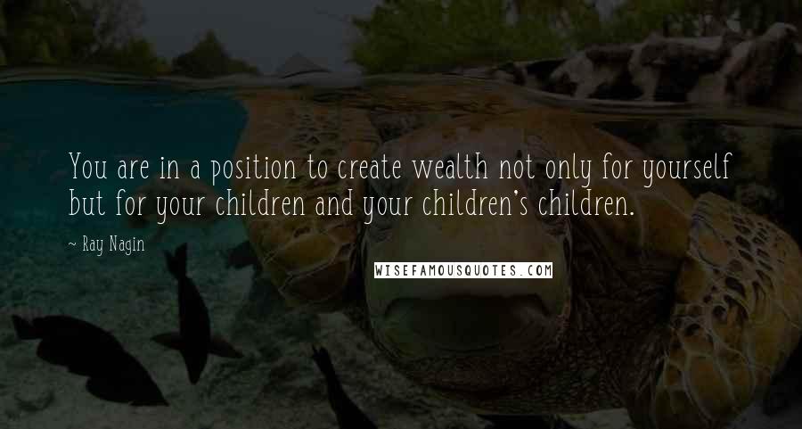 Ray Nagin Quotes: You are in a position to create wealth not only for yourself but for your children and your children's children.