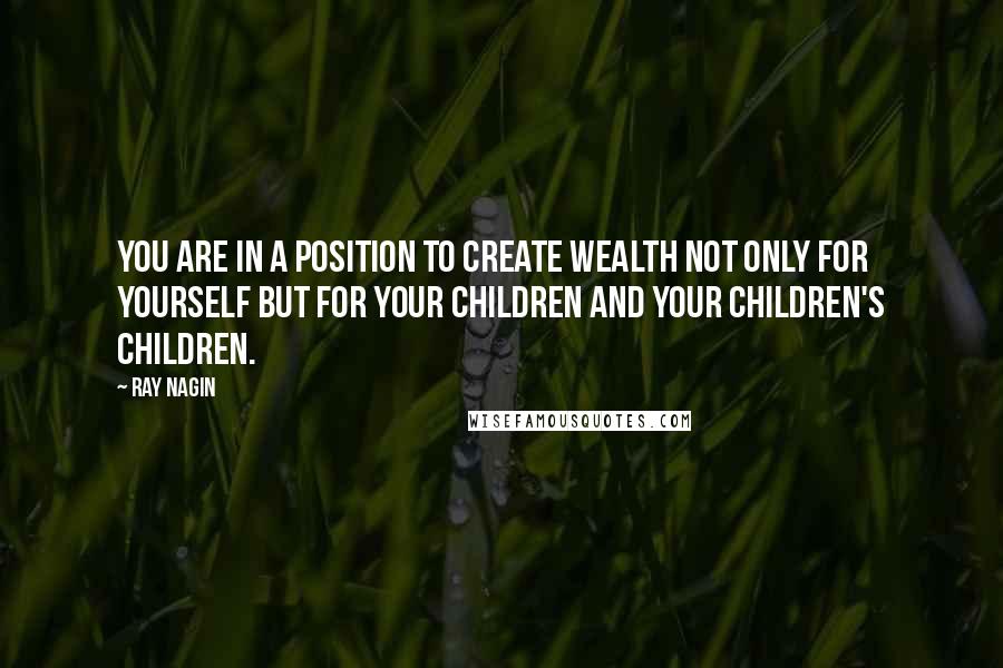 Ray Nagin Quotes: You are in a position to create wealth not only for yourself but for your children and your children's children.