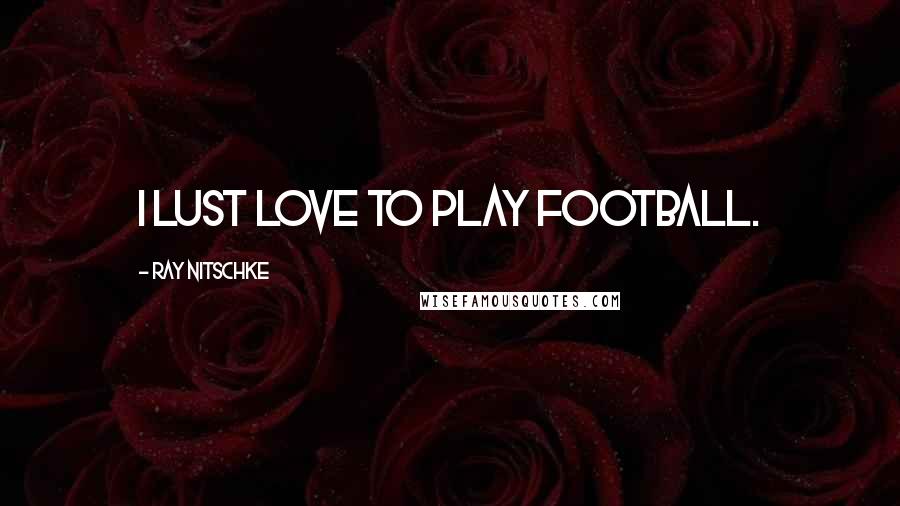 Ray Nitschke Quotes: I lust love to play football.