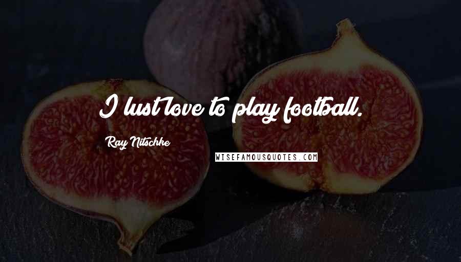 Ray Nitschke Quotes: I lust love to play football.