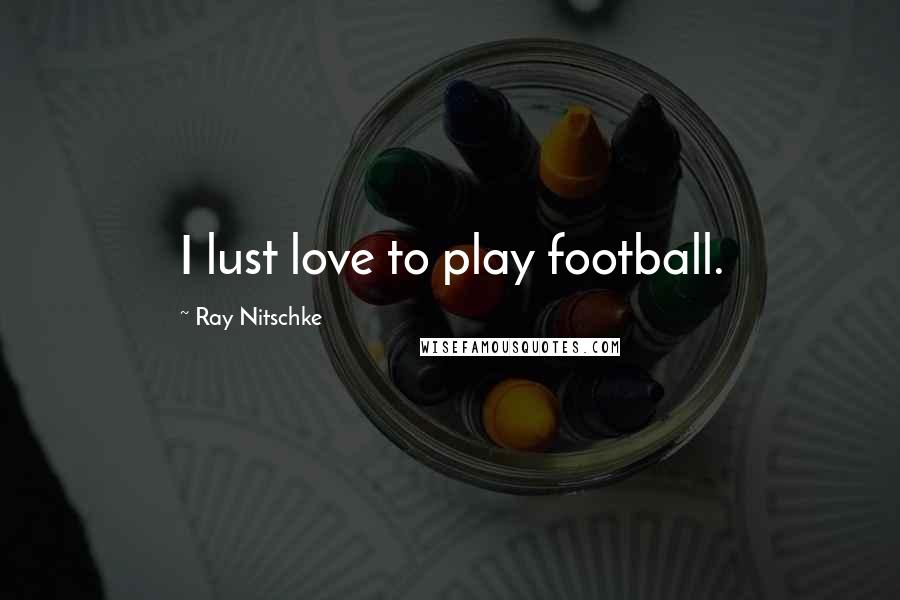Ray Nitschke Quotes: I lust love to play football.