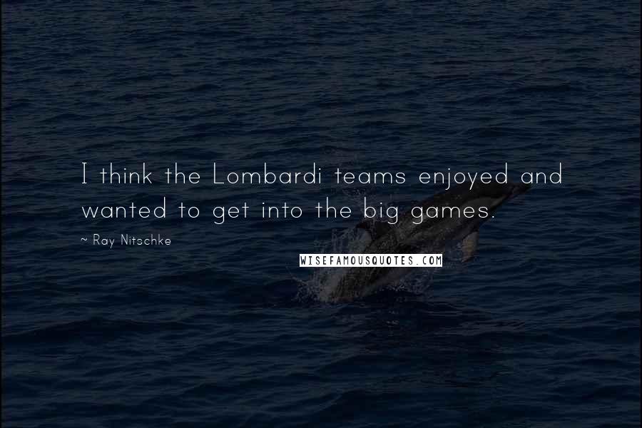 Ray Nitschke Quotes: I think the Lombardi teams enjoyed and wanted to get into the big games.