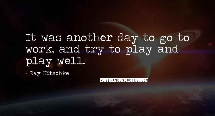 Ray Nitschke Quotes: It was another day to go to work, and try to play and play well.