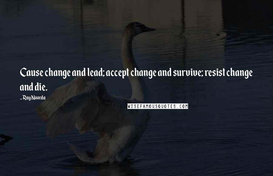 Ray Noorda Quotes: Cause change and lead; accept change and survive; resist change and die.