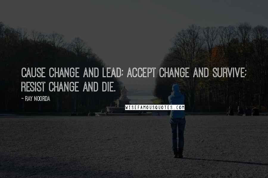 Ray Noorda Quotes: Cause change and lead; accept change and survive; resist change and die.