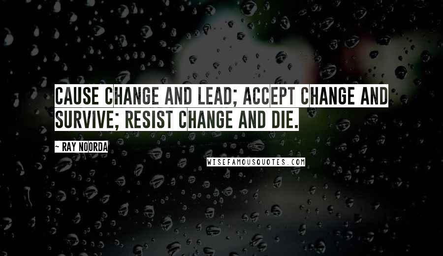 Ray Noorda Quotes: Cause change and lead; accept change and survive; resist change and die.