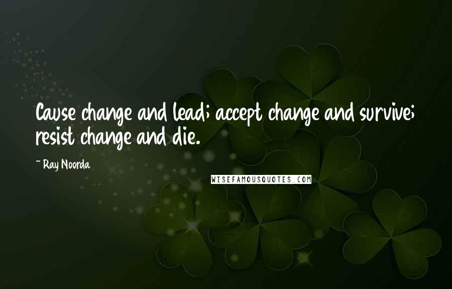 Ray Noorda Quotes: Cause change and lead; accept change and survive; resist change and die.