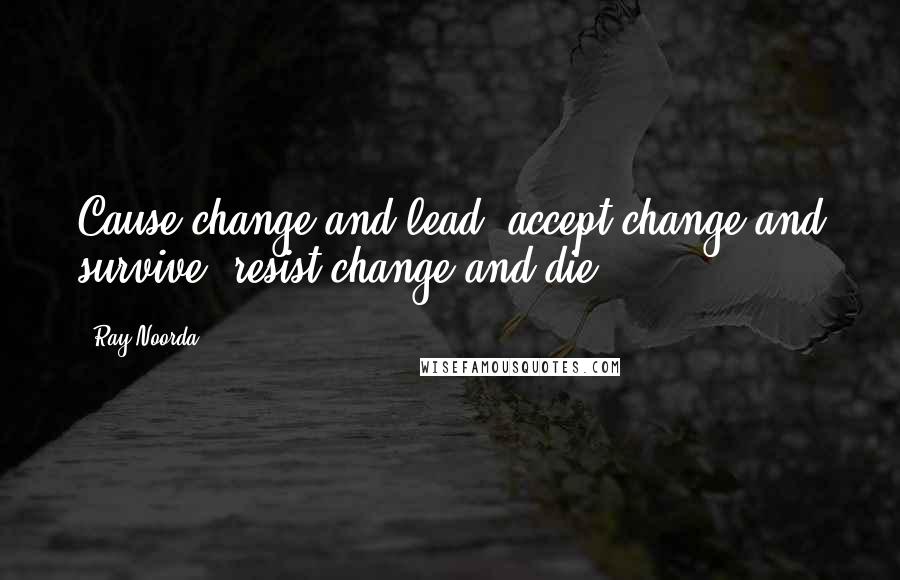 Ray Noorda Quotes: Cause change and lead; accept change and survive; resist change and die.