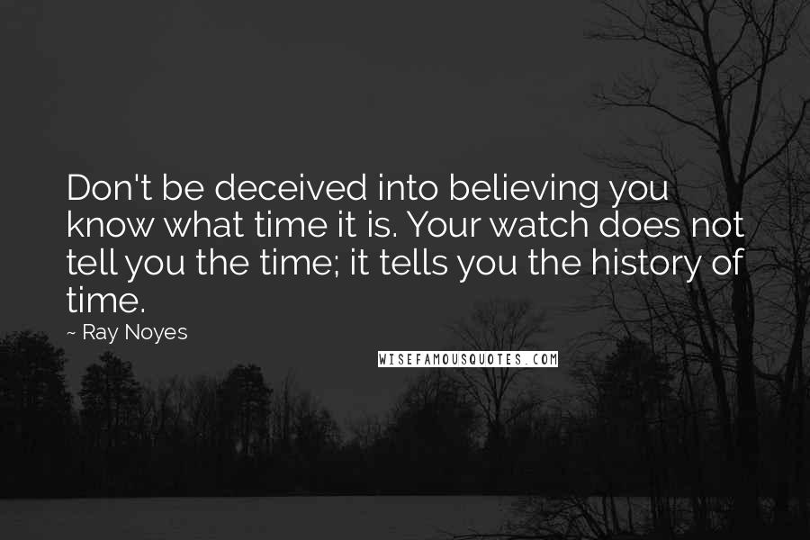 Ray Noyes Quotes: Don't be deceived into believing you know what time it is. Your watch does not tell you the time; it tells you the history of time.